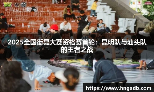 2025全国街舞大赛资格赛首轮：昆明队与汕头队的王者之战