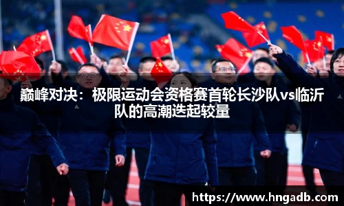 巅峰对决：极限运动会资格赛首轮长沙队vs临沂队的高潮迭起较量