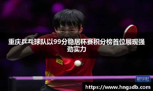 重庆乒乓球队以99分稳居杯赛积分榜首位展现强劲实力
