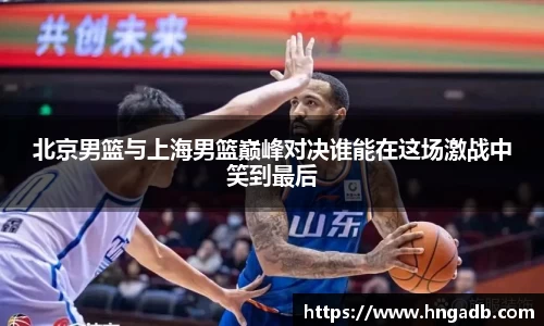 北京男篮与上海男篮巅峰对决谁能在这场激战中笑到最后